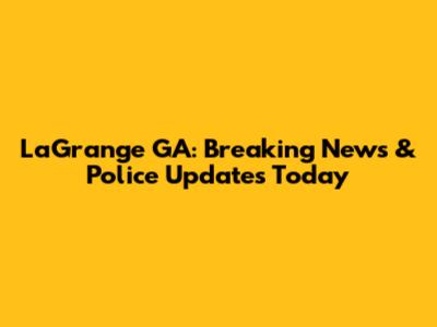 LaGrange GA: Breaking News & Police Updates Today