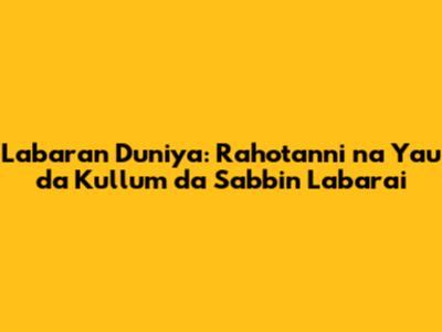 Labaran Duniya: Rahotanni na Yau da Kullum da Sabbin Labarai