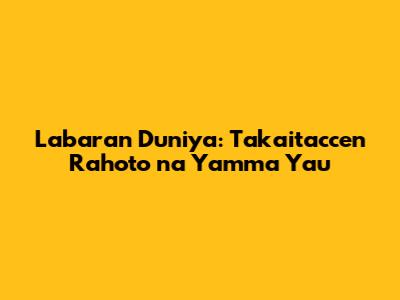 Labaran Duniya: Takaitaccen Rahoto na Yamma Yau