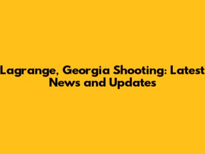 Lagrange, Georgia Shooting: Latest News and Updates