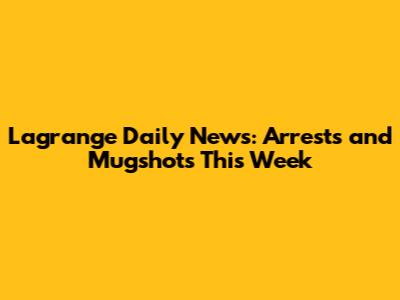 Lagrange Daily News: Arrests and Mugshots This Week