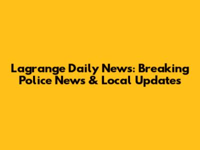 Lagrange Daily News: Breaking Police News & Local Updates