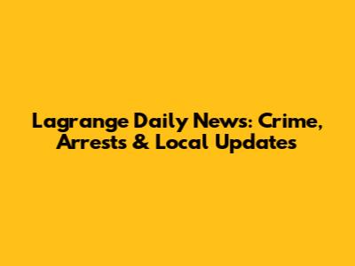Lagrange Daily News: Crime, Arrests & Local Updates