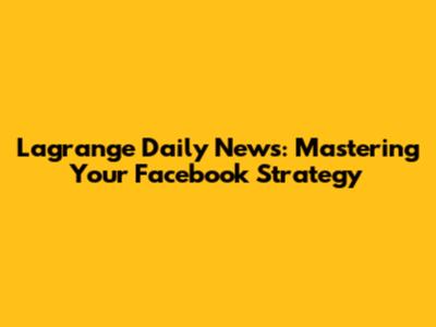 Lagrange Daily News: Mastering Your Facebook Strategy