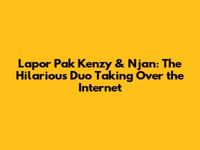 Lapor Pak Kenzy & Njan: The Hilarious Duo Taking Over the Internet