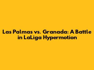 Las Palmas vs. Granada: A Battle in LaLiga Hypermotion