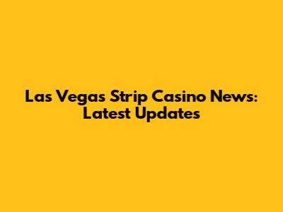 Las Vegas Strip Casino News: Latest Updates