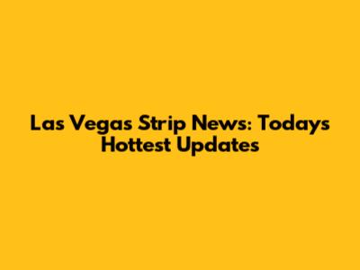 Las Vegas Strip News: Today's Hottest Updates