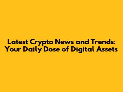 Latest Crypto News and Trends: Your Daily Dose of Digital Assets