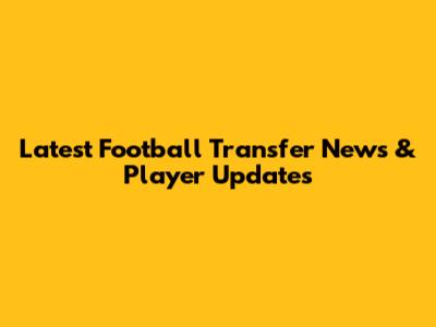 Latest Football Transfer News & Player Updates