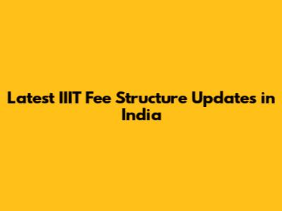 Latest IIIT Fee Structure Updates in India