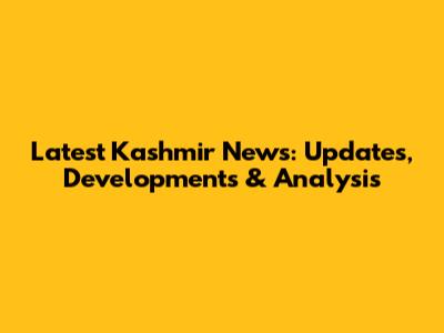 Latest Kashmir News: Updates, Developments & Analysis