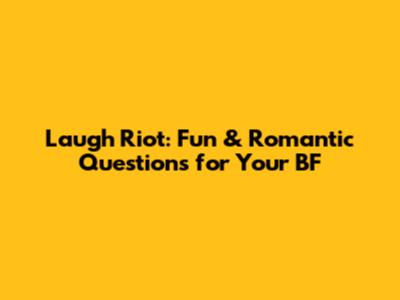 Laugh Riot: Fun & Romantic Questions for Your BF