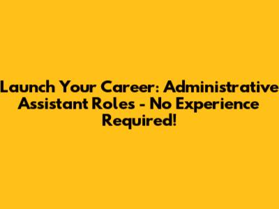 Launch Your Career: Administrative Assistant Roles - No Experience Required!