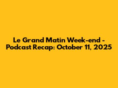 Le Grand Matin Week-end - Podcast Recap: October 11, 2025