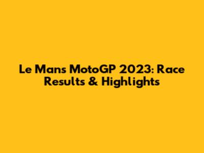 Le Mans MotoGP 2023: Race Results & Highlights