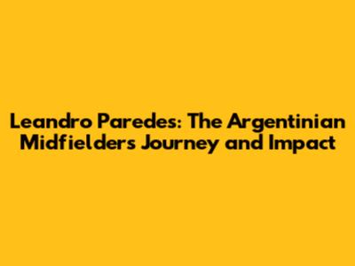 Leandro Paredes: The Argentinian Midfielder's Journey and Impact