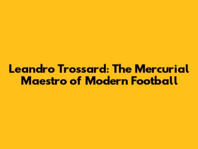 Leandro Trossard: The Mercurial Maestro of Modern Football