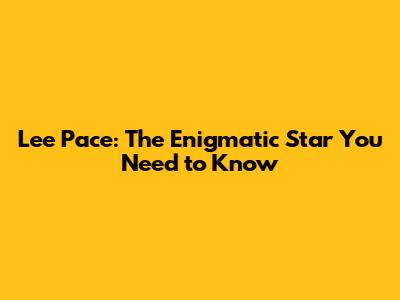 Lee Pace: The Enigmatic Star You Need to Know