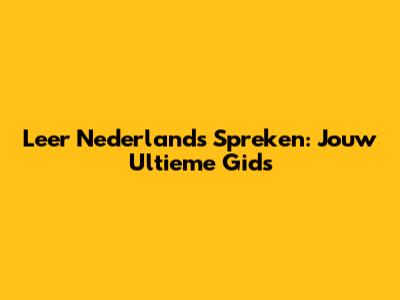 Leer Nederlands Spreken: Jouw Ultieme Gids