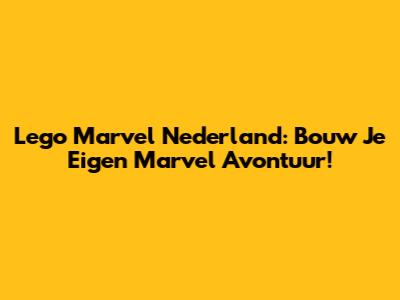 Lego Marvel Nederland: Bouw Je Eigen Marvel Avontuur!