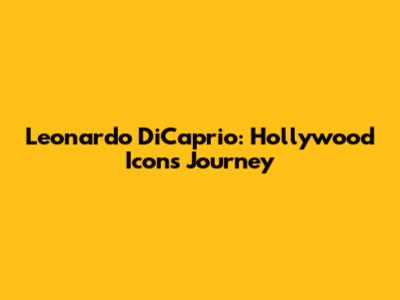 Leonardo DiCaprio: Hollywood Icon's Journey