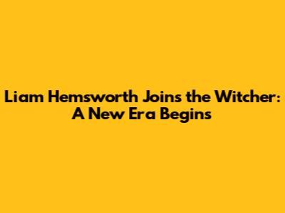 Liam Hemsworth Joins the Witcher: A New Era Begins
