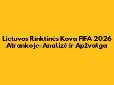 Lietuvos Rinktinės Kova FIFA 2026 Atrankoje: Analizė ir Apžvalga
