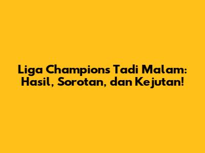 Liga Champions Tadi Malam: Hasil, Sorotan, dan Kejutan!