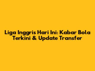 Liga Inggris Hari Ini: Kabar Bola Terkini & Update Transfer