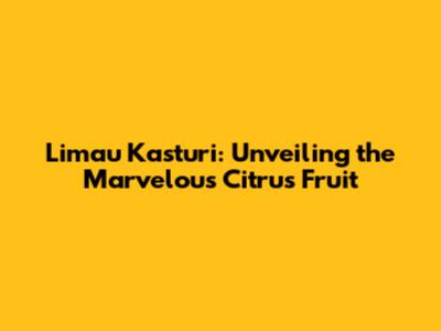 Limau Kasturi: Unveiling the Marvelous Citrus Fruit