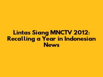 Lintas Siang MNCTV 2012: Recalling a Year in Indonesian News