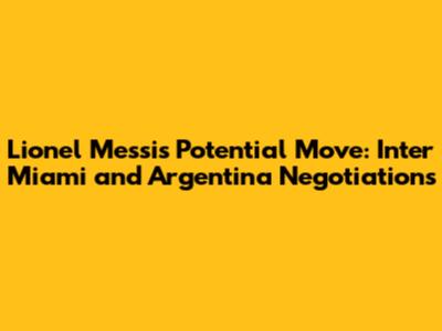Lionel Messi's Potential Move: Inter Miami and Argentina Negotiations