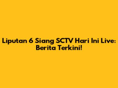 Liputan 6 Siang SCTV Hari Ini Live: Berita Terkini!