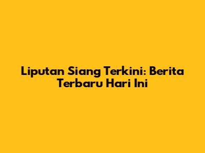 Liputan Siang Terkini: Berita Terbaru Hari Ini