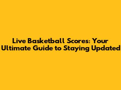 Live Basketball Scores: Your Ultimate Guide to Staying Updated
