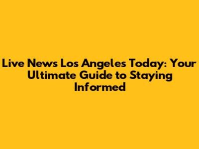 Live News Los Angeles Today: Your Ultimate Guide to Staying Informed
