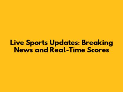 Live Sports Updates: Breaking News and Real-Time Scores