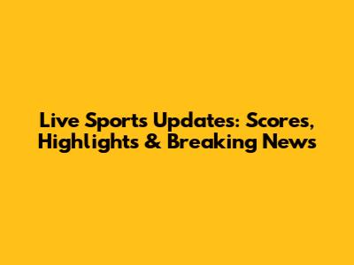 Live Sports Updates: Scores, Highlights & Breaking News