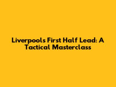 Liverpool's First Half Lead: A Tactical Masterclass