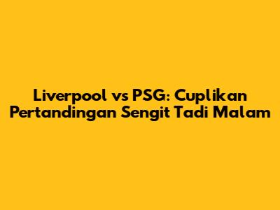 Liverpool vs PSG: Cuplikan Pertandingan Sengit Tadi Malam