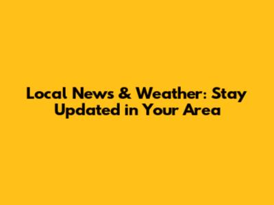 Local News & Weather: Stay Updated in Your Area