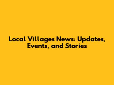 Local Villages News: Updates, Events, and Stories