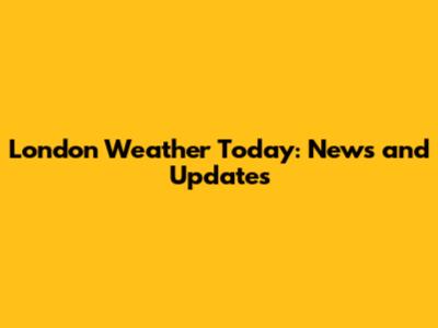 London Weather Today: News and Updates