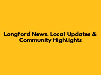 Longford News: Local Updates & Community Highlights