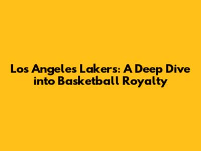 Los Angeles Lakers: A Deep Dive into Basketball Royalty