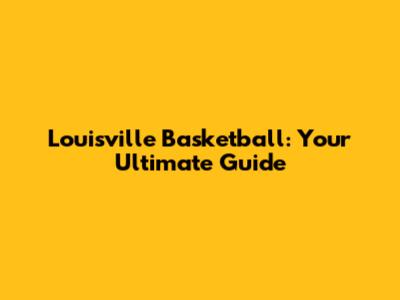 Louisville Basketball: Your Ultimate Guide