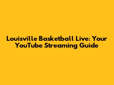 Louisville Basketball Live: Your YouTube Streaming Guide