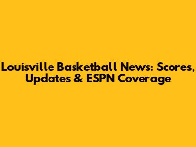 Louisville Basketball News: Scores, Updates & ESPN Coverage
