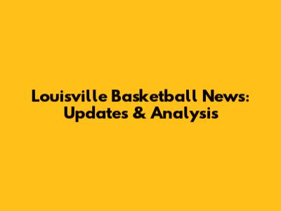 Louisville Basketball News: Updates & Analysis